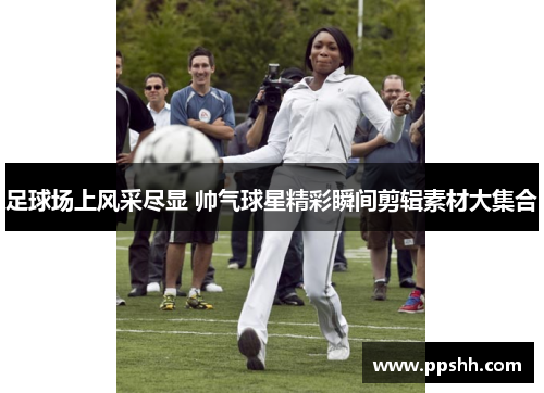 足球场上风采尽显 帅气球星精彩瞬间剪辑素材大集合