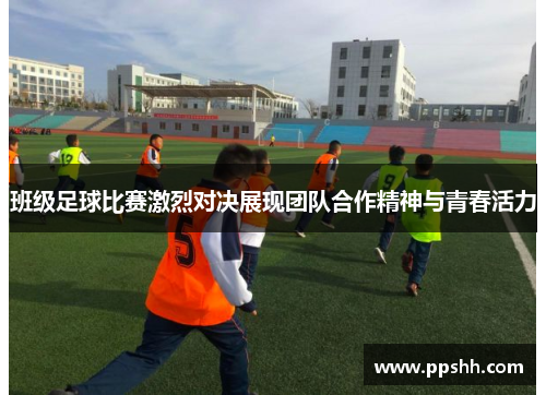 班级足球比赛激烈对决展现团队合作精神与青春活力