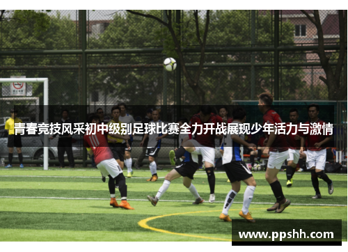 青春竞技风采初中级别足球比赛全力开战展现少年活力与激情